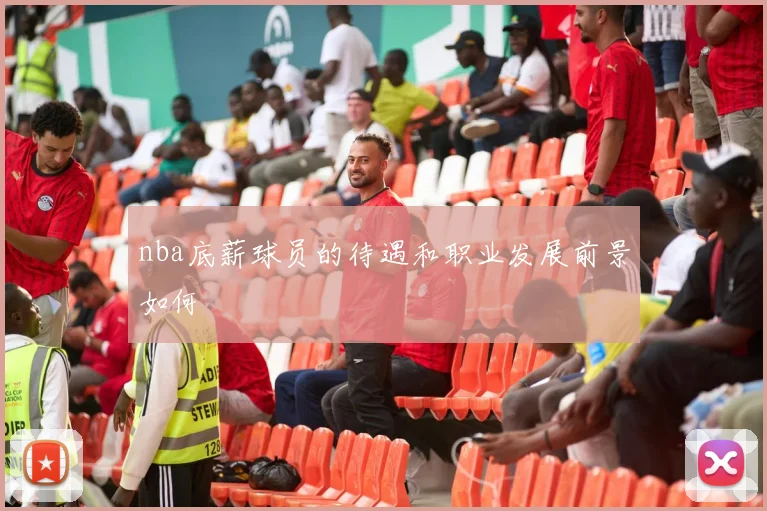 nba底薪球员的待遇和职业发展前景如何