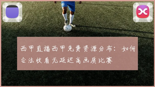 西甲直播西甲免费资源分布：如何合法收看无延迟高画质比赛