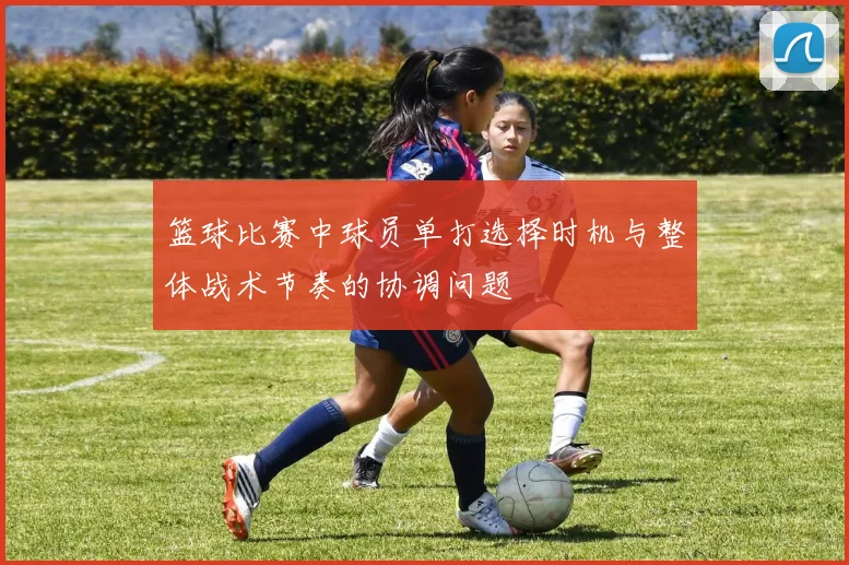 篮球比赛中球员单打选择时机与整体战术节奏的协调问题
