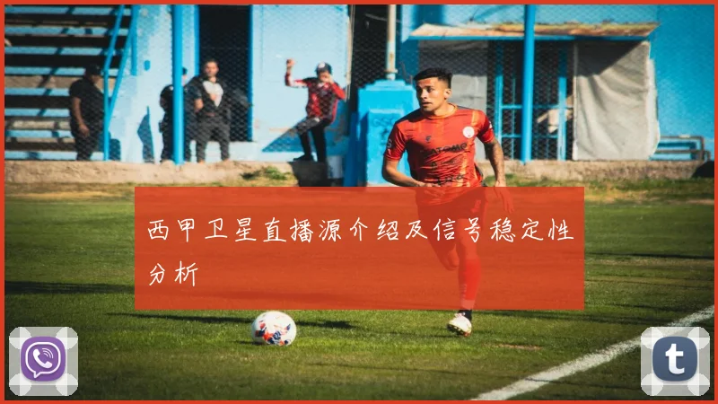 西甲卫星直播源介绍及信号稳定性分析