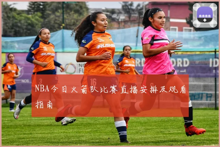 NBA今日火箭队比赛直播安排及观看指南