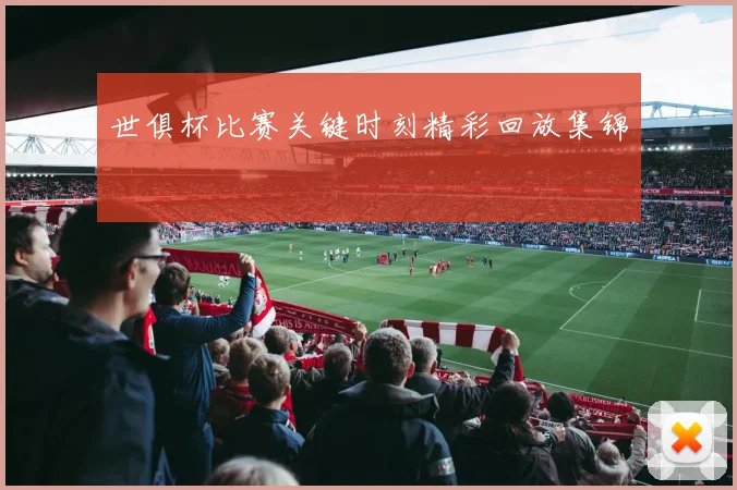世俱杯比赛关键时刻精彩回放集锦