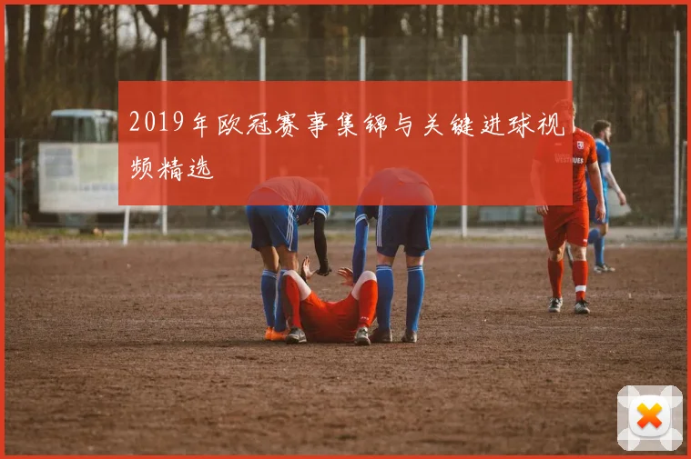 2019年欧冠赛事集锦与关键进球视频精选