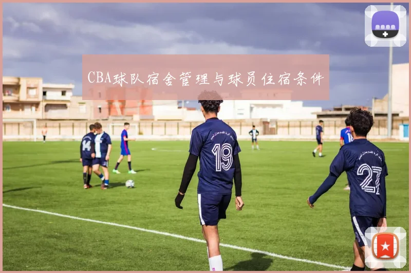 CBA球队宿舍管理与球员住宿条件