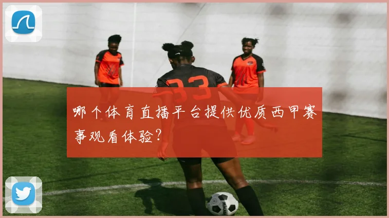 哪个体育直播平台提供优质西甲赛事观看体验？