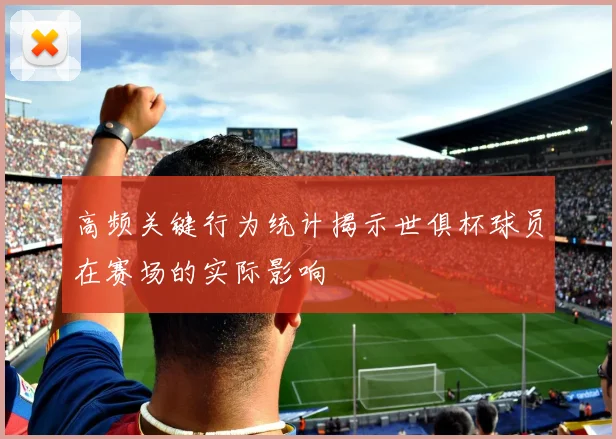 高频关键行为统计揭示世俱杯球员在赛场的实际影响