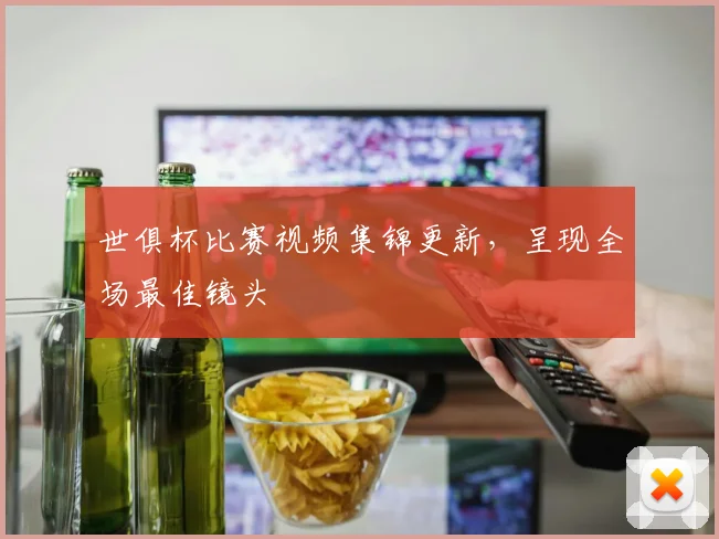 世俱杯比赛视频集锦更新，呈现全场最佳镜头